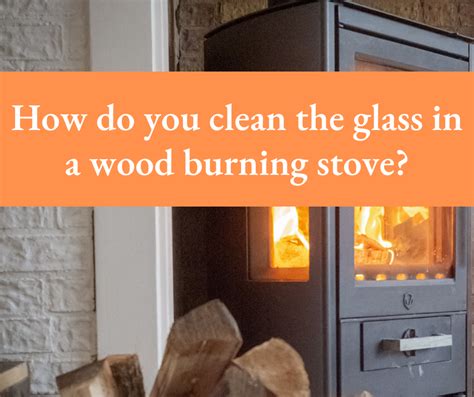 How to Clean Wood Burning Stove Glass: A Comprehensive Guide