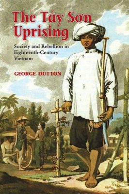 The Tay Son Rebellion: A Peasant Uprising That Shook the Foundations of the Nguyen Dynasty and Ushered in a Period of Radical Social Change in 19th Century Vietnam